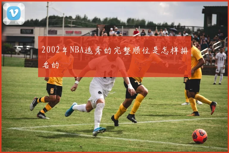 2002年NBA选秀的完整顺位是怎样排名的