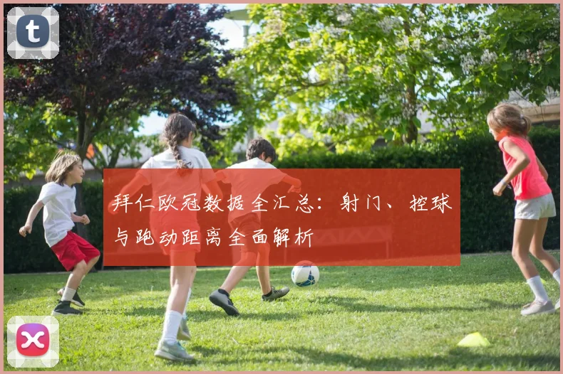 拜仁欧冠数据全汇总：射门、控球与跑动距离全面解析