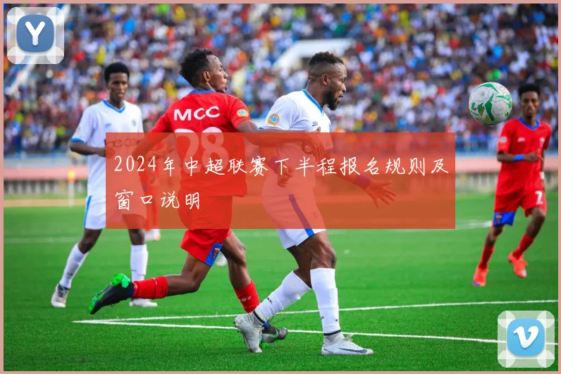 2024年中超联赛下半程报名规则及窗口说明