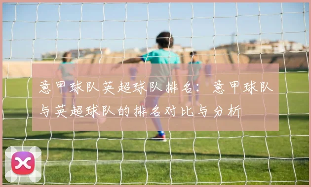 意甲球队英超球队排名：意甲球队与英超球队的排名对比与分析