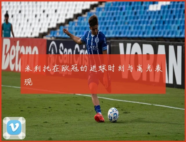 米利托在欧冠的进球时刻与高光表现