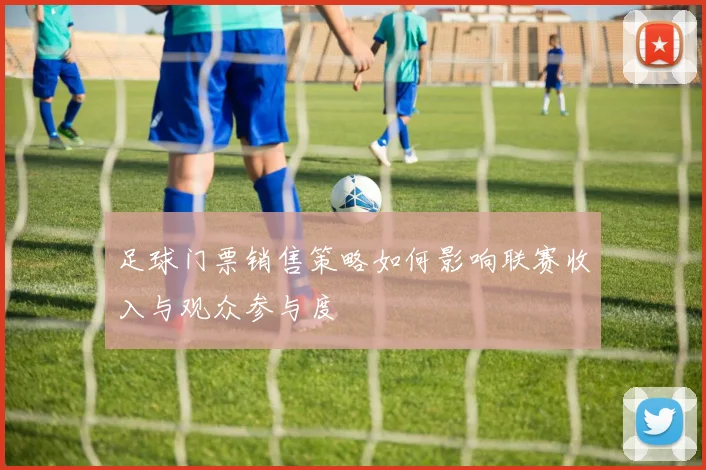 足球门票销售策略如何影响联赛收入与观众参与度