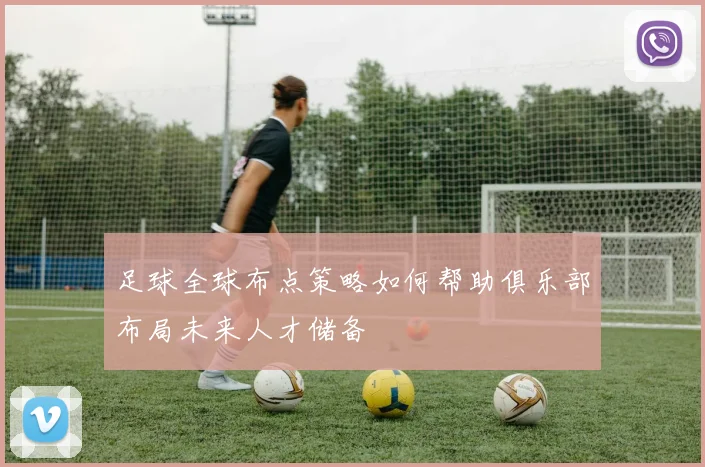 足球全球布点策略如何帮助俱乐部布局未来人才储备