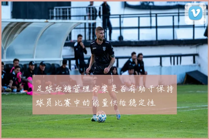 足球血糖管理方案是否有助于保持球员比赛中的能量供给稳定性