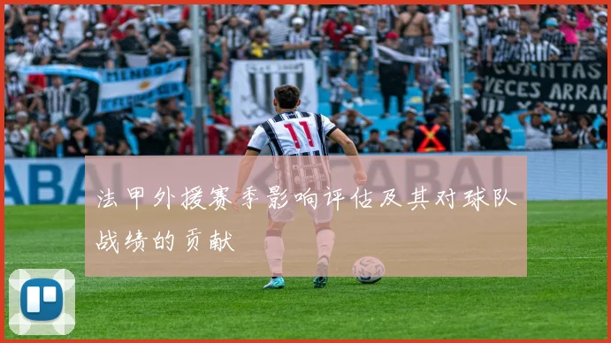 法甲外援赛季影响评估及其对球队战绩的贡献