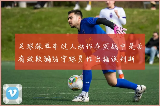 足球踩单车过人动作在实战中是否有效欺骗防守球员作出错误判断