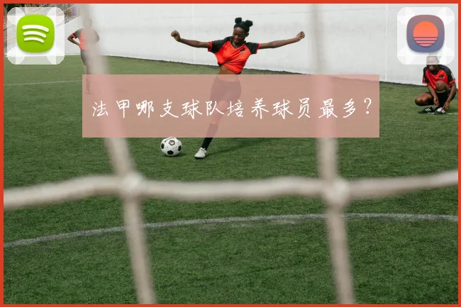 法甲哪支球队培养球员最多?