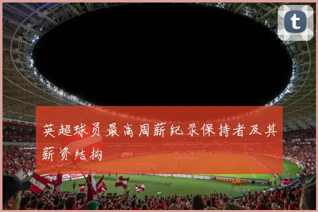 英超球员最高周薪纪录保持者及其薪资结构