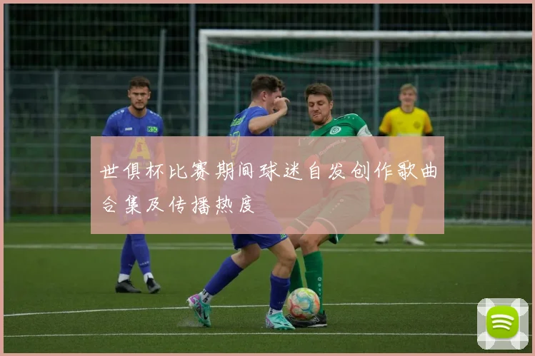 世俱杯比赛期间球迷自发创作歌曲合集及传播热度