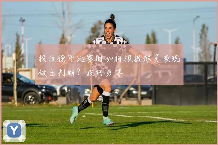 投注德甲比赛时如何根据球员表现做出判断？技巧分享