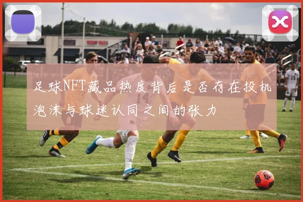足球NFT藏品热度背后是否存在投机泡沫与球迷认同之间的张力