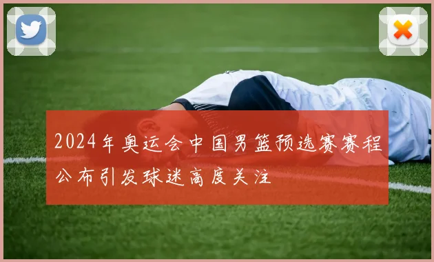 2024年奥运会中国男篮预选赛赛程公布引发球迷高度关注