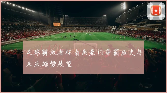 足球解放者杯南美豪门争霸历史与未来趋势展望