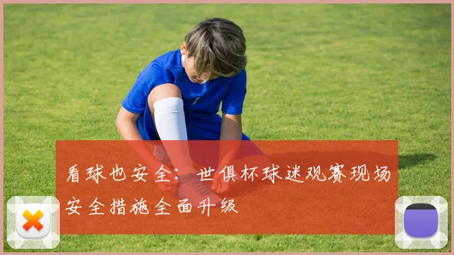 看球也安全：世俱杯球迷观赛现场安全措施全面升级