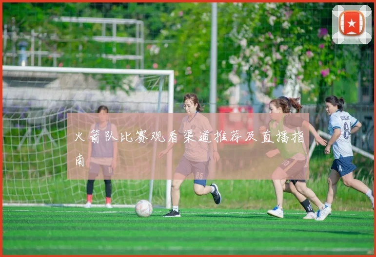 火箭队比赛观看渠道推荐及直播指南