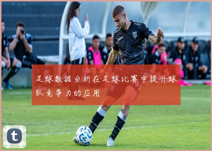 足球数据分析在足球比赛中提升球队竞争力的应用
