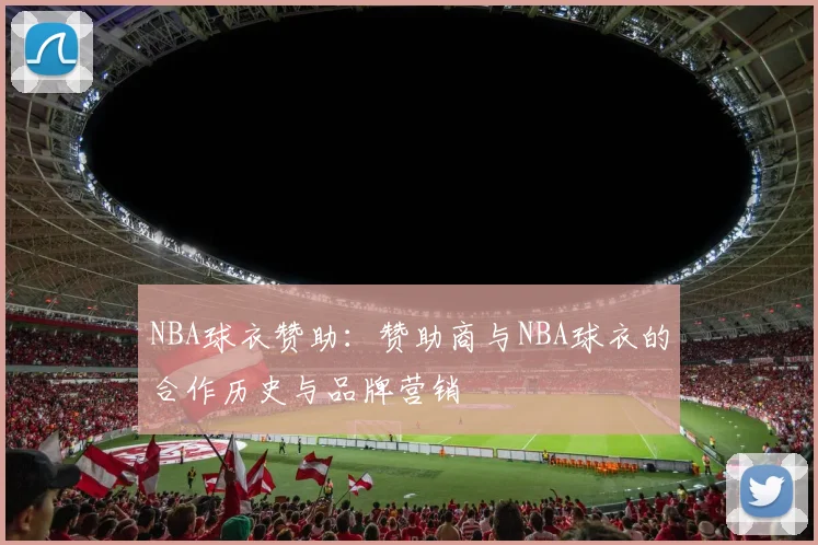 NBA球衣赞助：赞助商与NBA球衣的合作历史与品牌营销